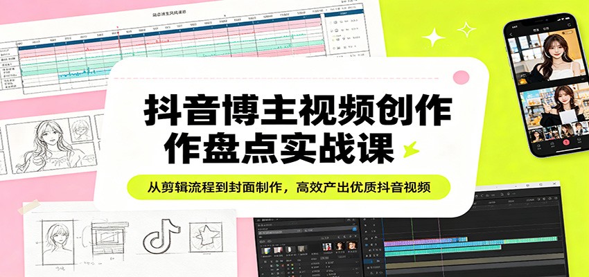 抖音博主视频创作盘点实战课：从剪辑流程到封面制作，高效产出优质抖音视频-91搞钱