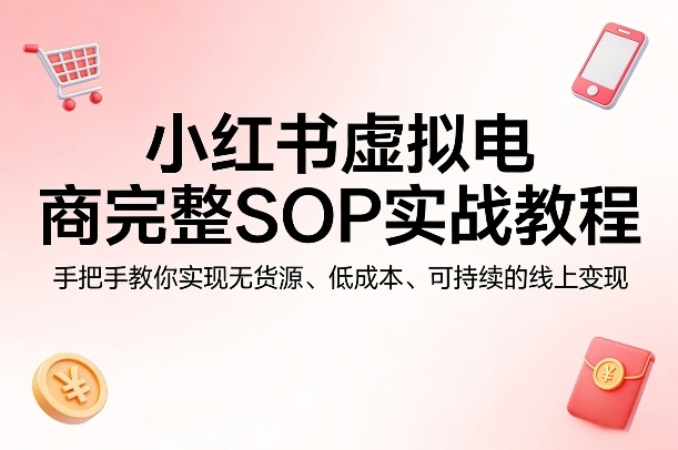 小红书虚拟电商完整SOP实战教程，手把手教你，实现无货源、低成本、可持续的线上变现-91搞钱