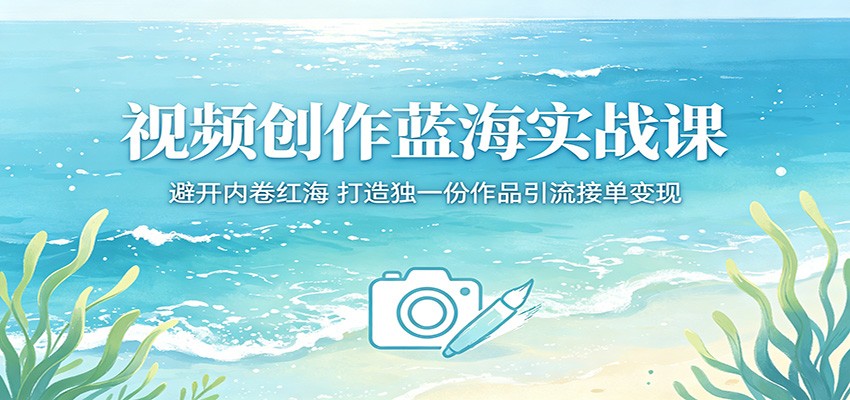 视频创作蓝海实战课：避开内卷红海，打造独一份作品引流接单变现-91搞钱