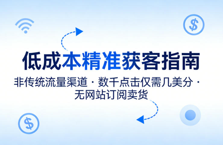 低成本精准获客指南，用非传统流量渠道，实现数千点击仅需几美分，不用网站也能搞订阅卖货-91搞钱