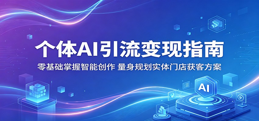 个体AI引流变现指南:零基础掌握智能创作,量身规划实体门店获客方案-91搞钱