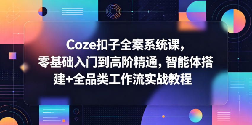 Coze扣子全案系统课，零基础入门到高阶精通，智能体搭建+全品类工作流实战教程-91搞钱