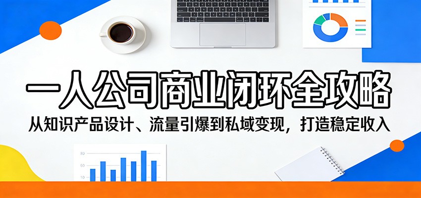 一人公司商业闭环全攻略:从知识产品设计、流量引爆到私域变现,打造稳定收入-91搞钱
