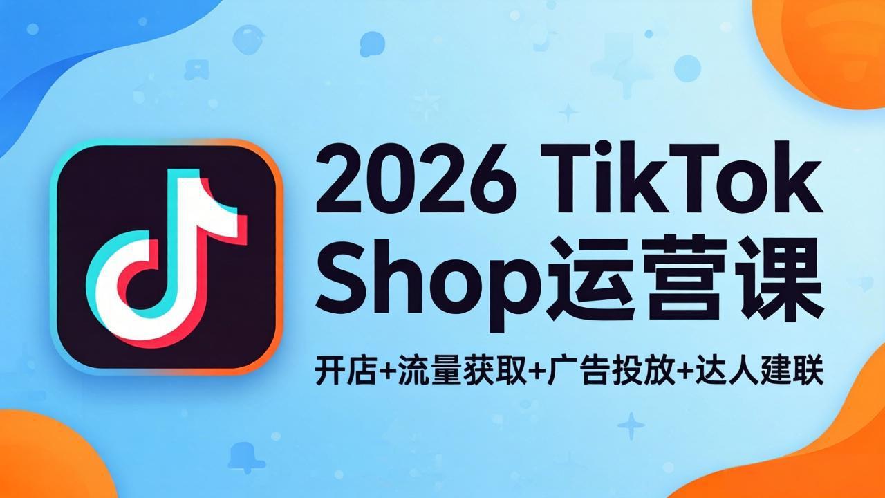 2026TikTok Shop运营课：开店+流量获取+广告投放+达人建联，解锁海外电商掘金路径-91搞钱
