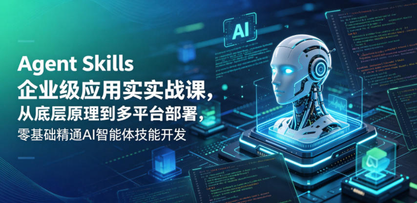 Agent Skills企业级应用实战课，从底层原理到多平台部署，零基础精通AI智能体技能开发-91搞钱
