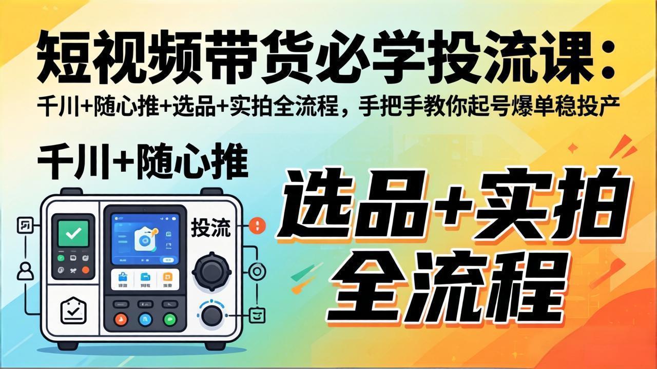 短视频带货必学投流课:千川+随心推+选品+实拍全流程,手把手教你起号爆单稳投产-91搞钱