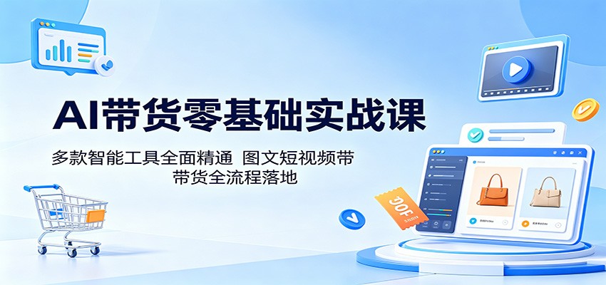 AI带货零基础实战课：多款智能工具全面精通，图文短视频带货全流程落地-91搞钱