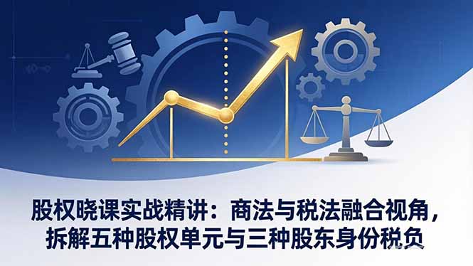 股权晓课实战精讲:商法与税法融合视角,拆解五种股权单元与三种股东身份税负-91搞钱