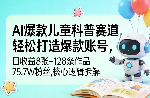 AI爆款儿童科普赛道，轻松打造爆款账号，日收益8张+128条作品75.7W粉丝，核心逻辑拆解-91搞钱