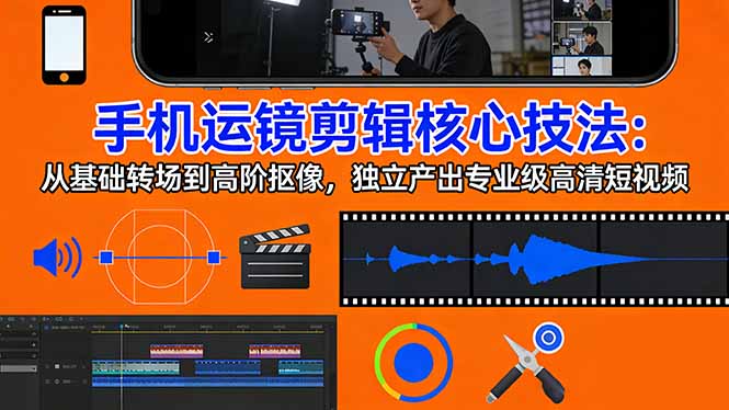手机运镜 剪辑核心技法:从基础转场到高阶抠像,独立产出专业级高清短视频-91搞钱